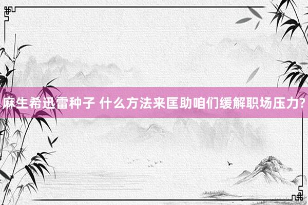 麻生希迅雷种子 什么方法来匡助咱们缓解职场压力?