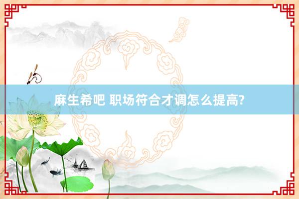 麻生希吧 职场符合才调怎么提高?