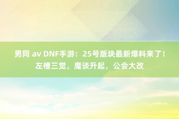 男同 av DNF手游：25号版块最新爆料来了！左槽三觉，魔谈升起，公会大改