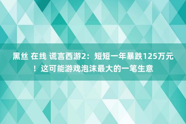 黑丝 在线 谎言西游2：短短一年暴跌125万元！这可能游戏泡沫最大的一笔生意