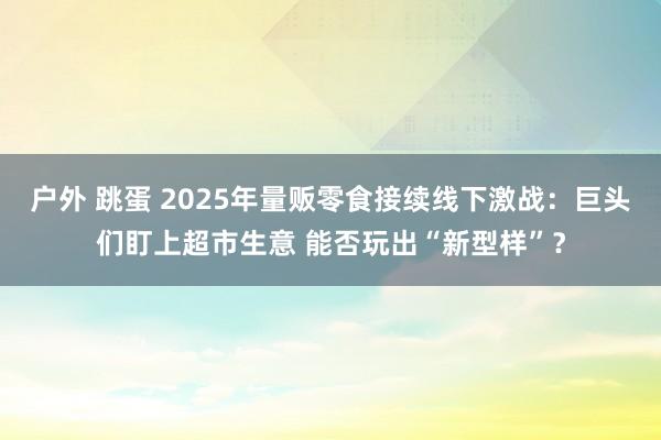 户外 跳蛋 2025年量贩零食接续线下激战：巨头们盯上超市生意 能否玩出“新型样”？