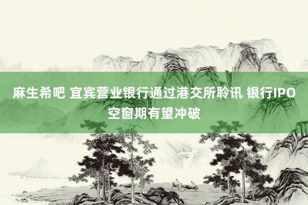 麻生希吧 宜宾营业银行通过港交所聆讯 银行IPO空窗期有望冲破