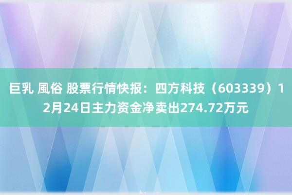 巨乳 風俗 股票行情快报：四方科技（603339）12月24日主力资金净卖出274.72万元