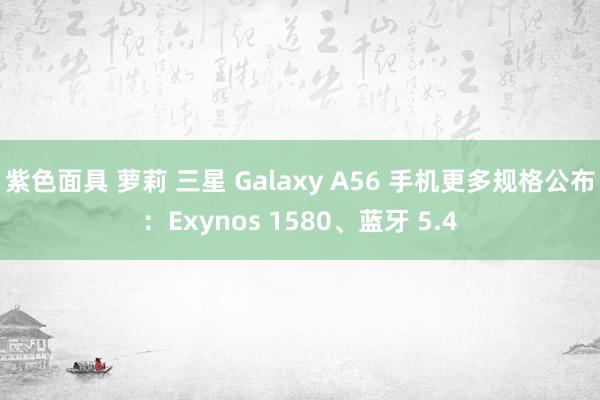 紫色面具 萝莉 三星 Galaxy A56 手机更多规格公布：Exynos 1580、蓝牙 5.4