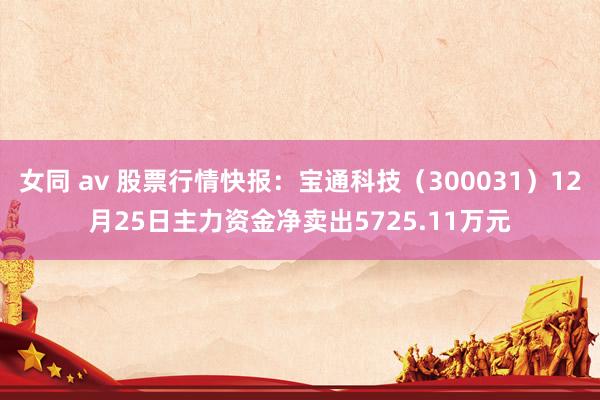 女同 av 股票行情快报：宝通科技（300031）12月25日主力资金净卖出5725.11万元