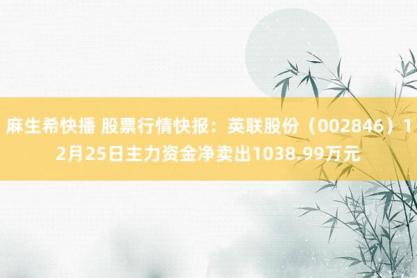 麻生希快播 股票行情快报：英联股份（002846）12月25日主力资金净卖出1038.99万元