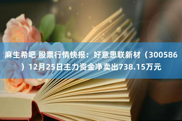 麻生希吧 股票行情快报：好意思联新材（300586）12月25日主力资金净卖出738.15万元