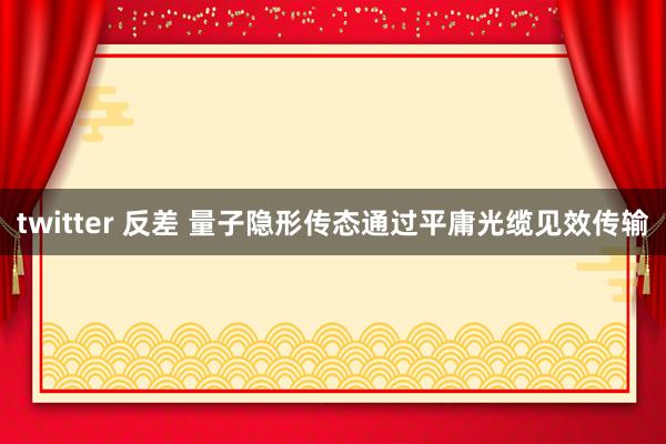 twitter 反差 量子隐形传态通过平庸光缆见效传输