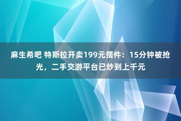 麻生希吧 特斯拉开卖199元摆件：15分钟被抢光，二手交游平台已炒到上千元