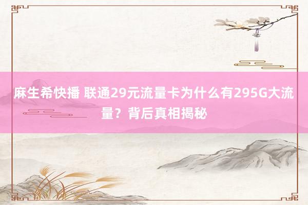 麻生希快播 联通29元流量卡为什么有295G大流量？背后真相揭秘