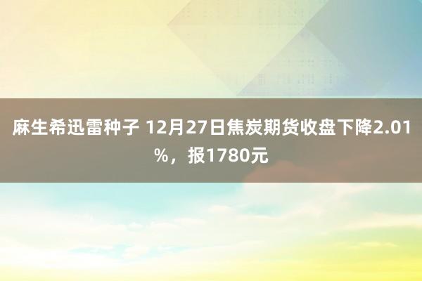 麻生希迅雷种子 12月27日焦炭期货收盘下降2.01%，报1780元