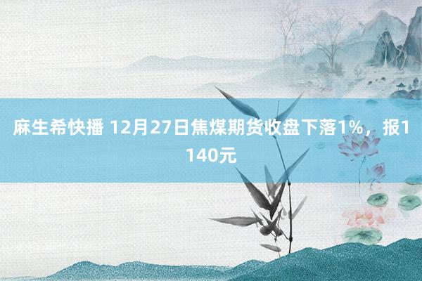 麻生希快播 12月27日焦煤期货收盘下落1%，报1140元