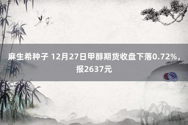 麻生希种子 12月27日甲醇期货收盘下落0.72%，报2637元