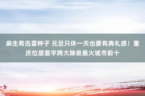 麻生希迅雷种子 元旦只休一天也要有典礼感！重庆位居寰宇跨大除夜最火城市前十