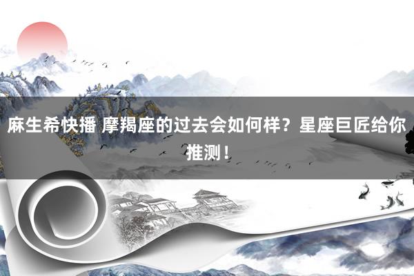 麻生希快播 摩羯座的过去会如何样？星座巨匠给你推测！