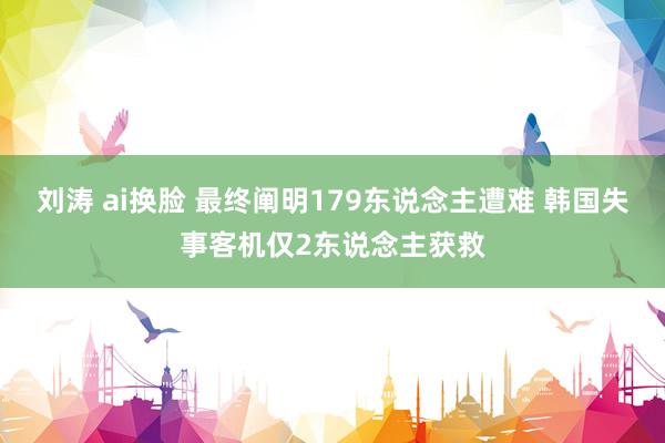 刘涛 ai换脸 最终阐明179东说念主遭难 韩国失事客机仅2东说念主获救