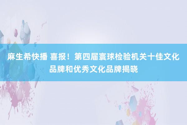 麻生希快播 喜报！第四届寰球检验机关十佳文化品牌和优秀文化品牌揭晓