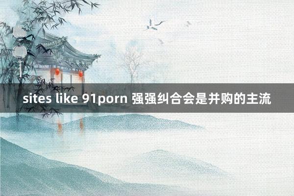 sites like 91porn 强强纠合会是并购的主流