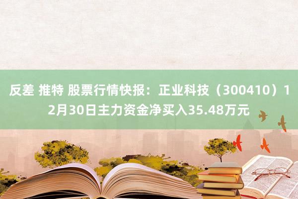 反差 推特 股票行情快报：正业科技（300410）12月30日主力资金净买入35.48万元