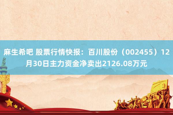 麻生希吧 股票行情快报：百川股份（002455）12月30日主力资金净卖出2126.08万元