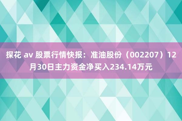 探花 av 股票行情快报：准油股份（002207）12月30日主力资金净买入234.14万元