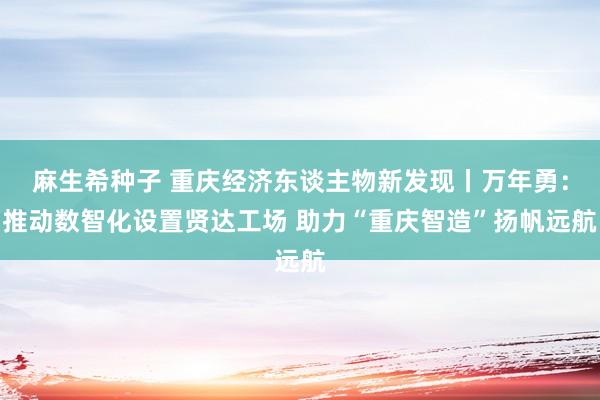 麻生希种子 重庆经济东谈主物新发现丨万年勇：推动数智化设置贤达工场 助力“重庆智造”扬帆远航