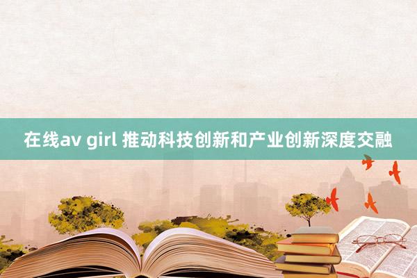 在线av girl 推动科技创新和产业创新深度交融