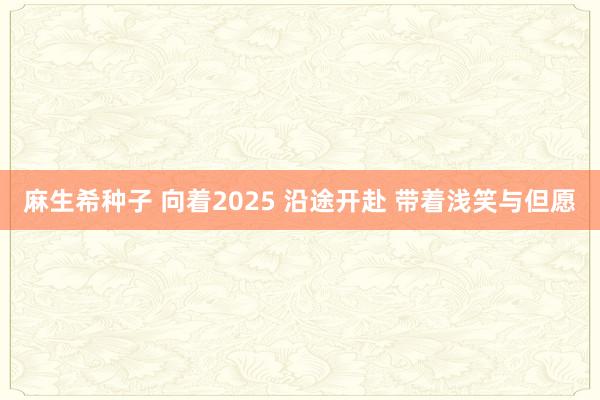 麻生希种子 向着2025 沿途开赴 带着浅笑与但愿