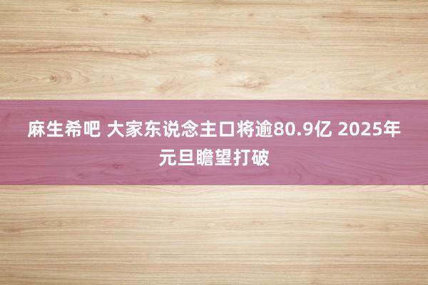 麻生希吧 大家东说念主口将逾80.9亿 2025年元旦瞻望打破