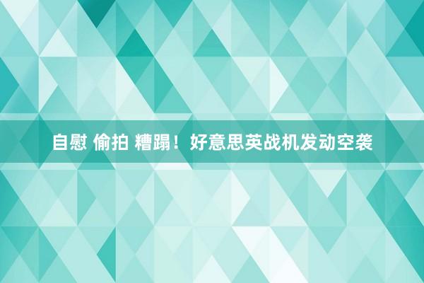 自慰 偷拍 糟蹋！好意思英战机发动空袭