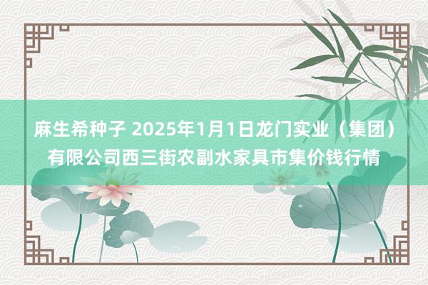 麻生希种子 2025年1月1日龙门实业（集团）有限公司西三街农副水家具市集价钱行情