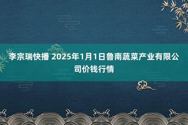 李宗瑞快播 2025年1月1日鲁南蔬菜产业有限公司价钱行情