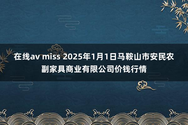 在线av miss 2025年1月1日马鞍山市安民农副家具商业有限公司价钱行情