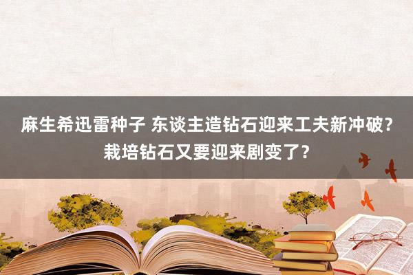 麻生希迅雷种子 东谈主造钻石迎来工夫新冲破？栽培钻石又要迎来剧变了？