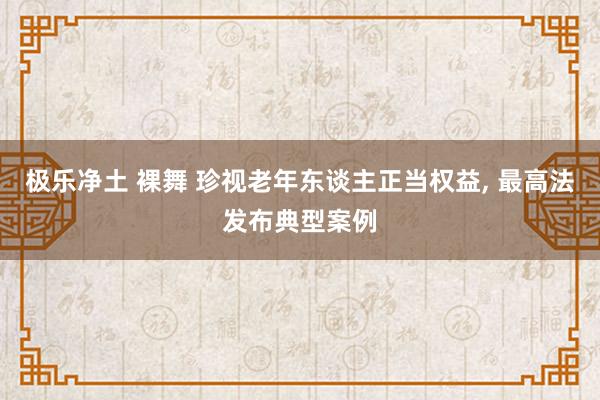 极乐净土 裸舞 珍视老年东谈主正当权益， 最高法发布典型案例