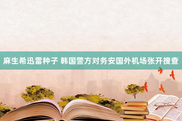 麻生希迅雷种子 韩国警方对务安国外机场张开搜查