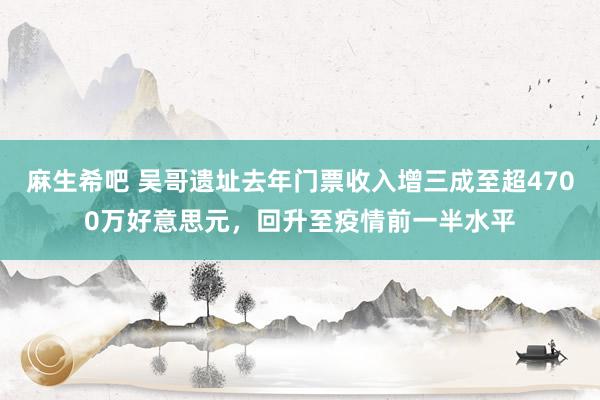 麻生希吧 吴哥遗址去年门票收入增三成至超4700万好意思元，回升至疫情前一半水平