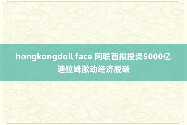 hongkongdoll face 阿联酋拟投资5000亿迪拉姆激动经济脱碳