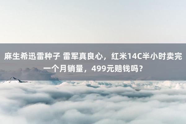 麻生希迅雷种子 雷军真良心，红米14C半小时卖完一个月销量，499元赔钱吗？