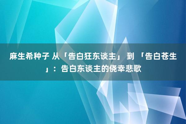 麻生希种子 从「告白狂东谈主」 到 「告白苍生」：告白东谈主的侥幸悲歌