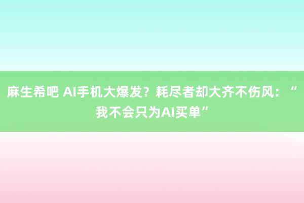 麻生希吧 AI手机大爆发？耗尽者却大齐不伤风：“我不会只为AI买单”