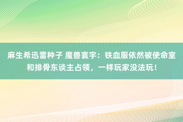 麻生希迅雷种子 魔兽寰宇：铁血服依然被使命室和排骨东谈主占领，一样玩家没法玩！