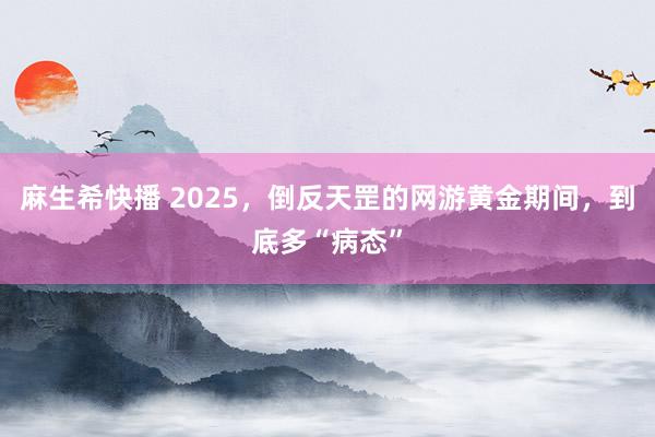 麻生希快播 2025，倒反天罡的网游黄金期间，到底多“病态”