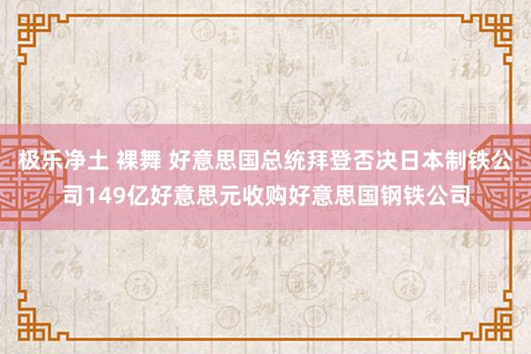 极乐净土 裸舞 好意思国总统拜登否决日本制铁公司149亿好意思元收购好意思国钢铁公司