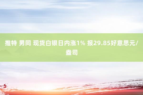 推特 男同 现货白银日内涨1% 报29.85好意思元/盎司