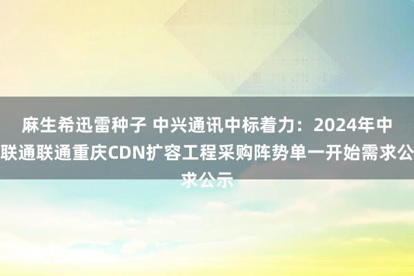 麻生希迅雷种子 中兴通讯中标着力：2024年中国联通联通重庆CDN扩容工程采购阵势单一开始需求公示