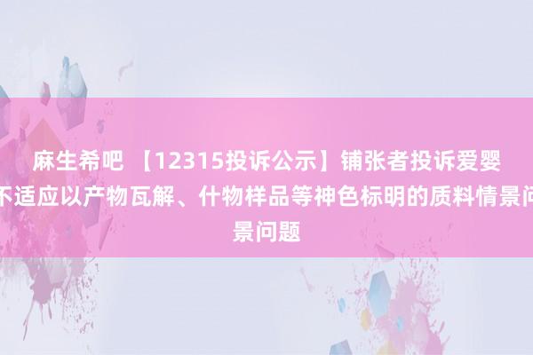 麻生希吧 【12315投诉公示】铺张者投诉爱婴室不适应以产物瓦解、什物样品等神色标明的质料情景问题