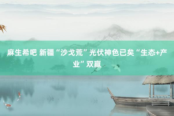 麻生希吧 新疆“沙戈荒”光伏神色已矣“生态+产业”双赢