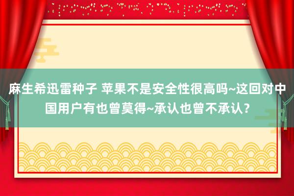 麻生希迅雷种子 苹果不是安全性很高吗~这回对中国用户有也曾莫得~承认也曾不承认？