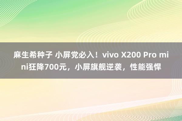 麻生希种子 小屏党必入！vivo X200 Pro mini狂降700元，小屏旗舰逆袭，性能强悍